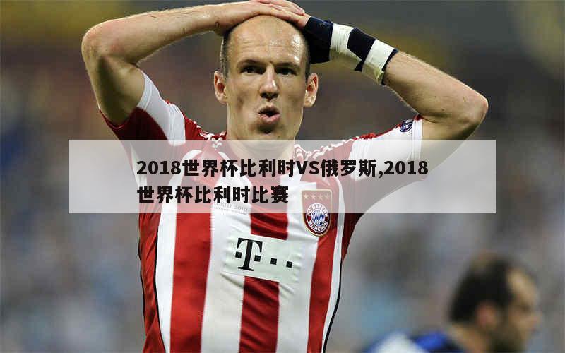 2018世界杯比利时VS俄罗斯,2018世界杯比利时比赛