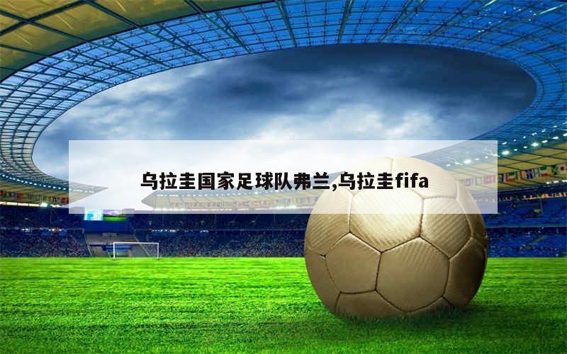 乌拉圭国家足球队弗兰,乌拉圭fifa