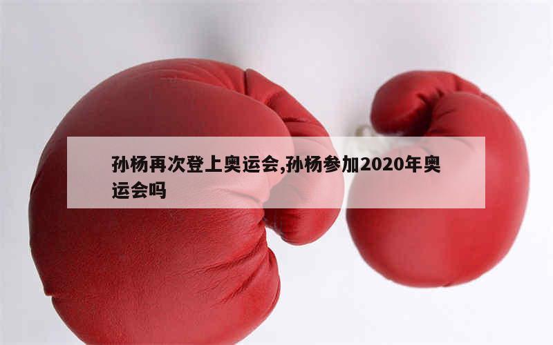 孙杨再次登上奥运会,孙杨参加2020年奥运会吗