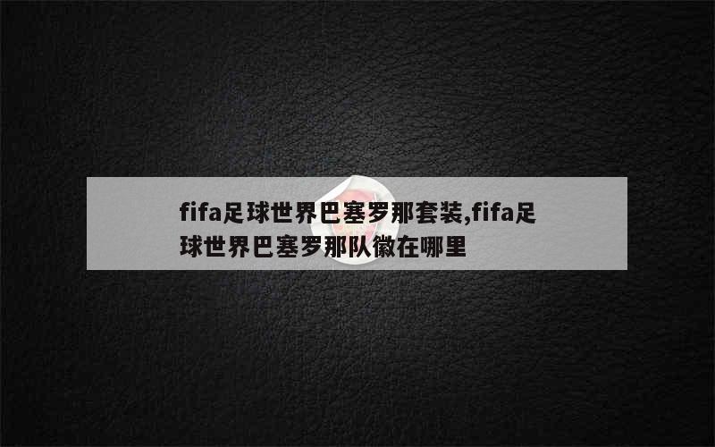 fifa足球世界巴塞罗那套装,fifa足球世界巴塞罗那队徽在哪里