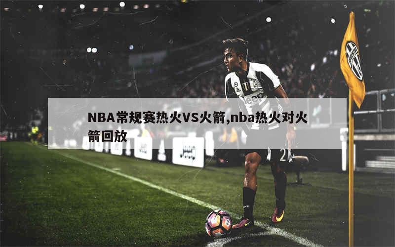 NBA常规赛热火VS火箭,nba热火对火箭回放