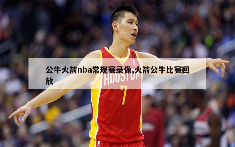 公牛火箭nba常规赛录像,火箭公牛比赛回放