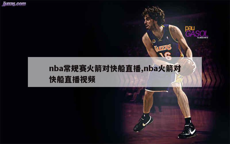 nba常规赛火箭对快船直播,nba火箭对快船直播视频