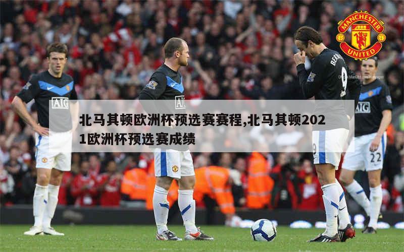 北马其顿欧洲杯预选赛赛程,北马其顿2021欧洲杯预选赛成绩