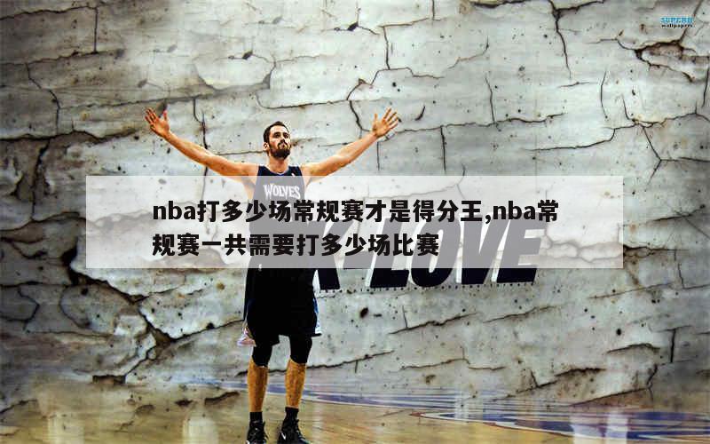 nba打多少场常规赛才是得分王,nba常规赛一共需要打多少场比赛