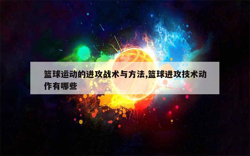 篮球运动的进攻战术与方法,篮球进攻技术动作有哪些