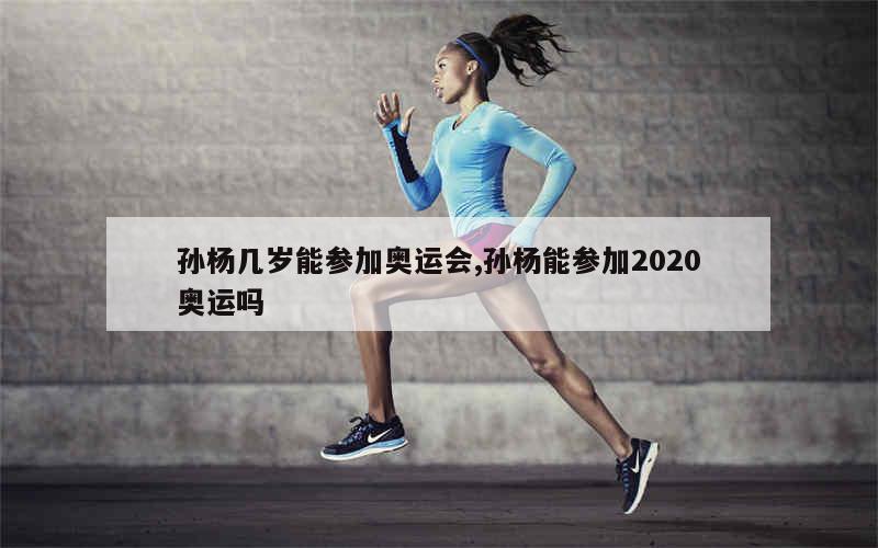 孙杨几岁能参加奥运会,孙杨能参加2020奥运吗