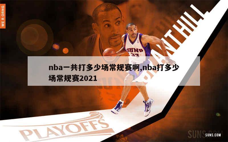 nba一共打多少场常规赛啊,nba打多少场常规赛2021