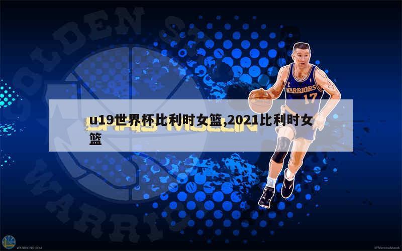 u19世界杯比利时女篮,2021比利时女篮