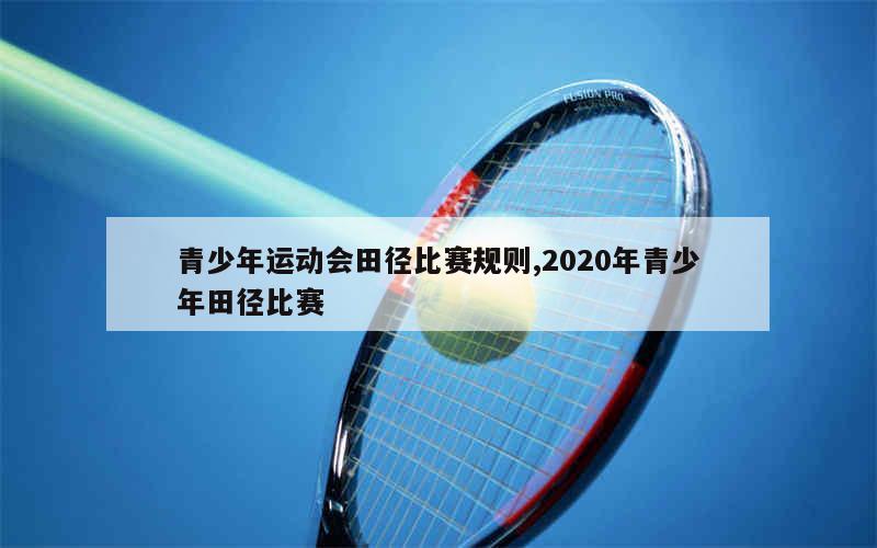 青少年运动会田径比赛规则,2020年青少年田径比赛