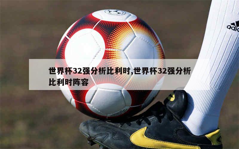 世界杯32强分析比利时,世界杯32强分析比利时阵容