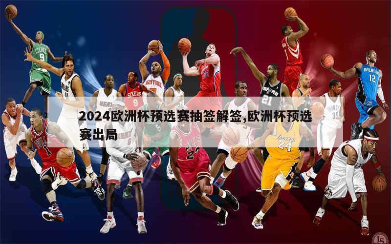 2024欧洲杯预选赛抽签解签,欧洲杯预选赛出局