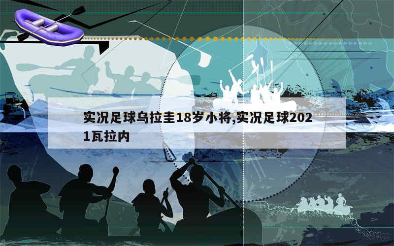 实况足球乌拉圭18岁小将,实况足球2021瓦拉内