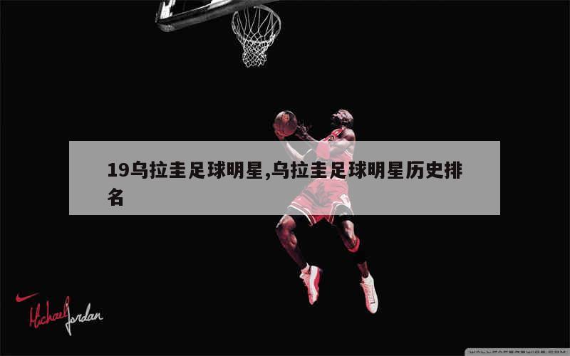 19乌拉圭足球明星,乌拉圭足球明星历史排名