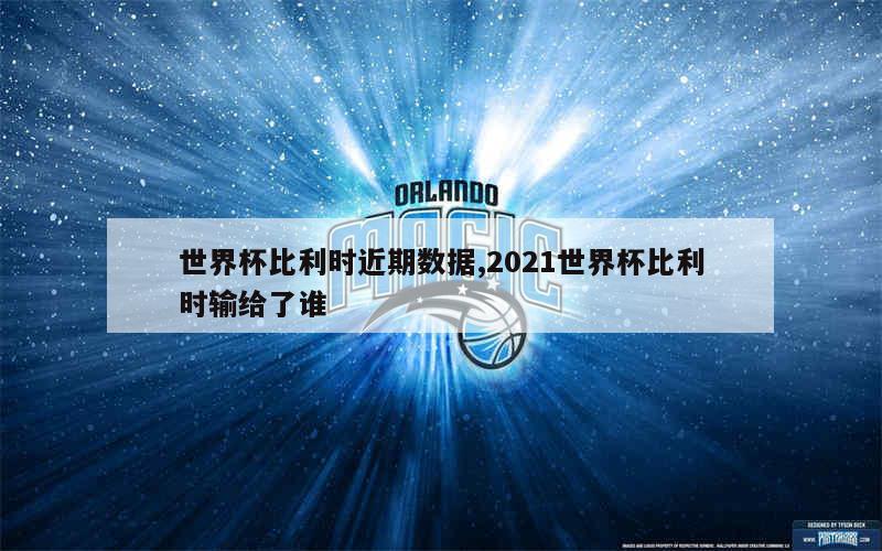 世界杯比利时近期数据,2021世界杯比利时输给了谁