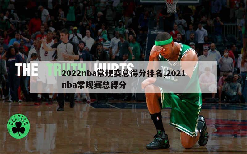 2022nba常规赛总得分排名,2021nba常规赛总得分