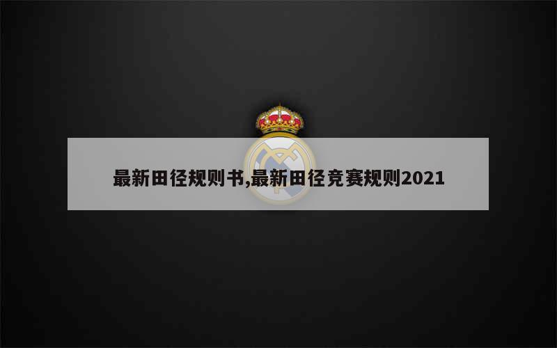 最新田径规则书,最新田径竞赛规则2021