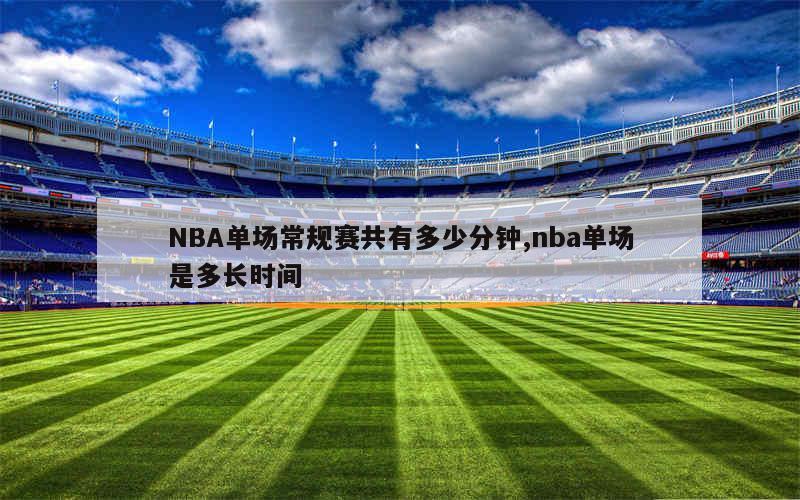 NBA单场常规赛共有多少分钟,nba单场是多长时间