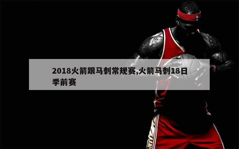 2018火箭跟马刺常规赛,火箭马刺18日季前赛