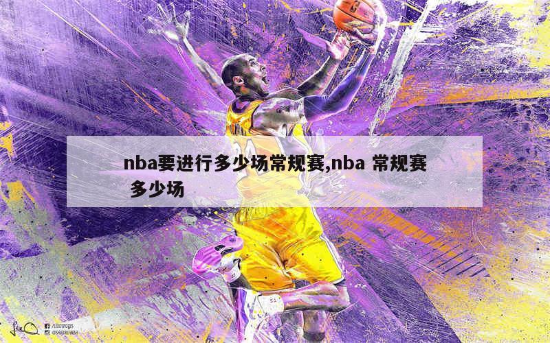 nba要进行多少场常规赛,nba 常规赛 多少场