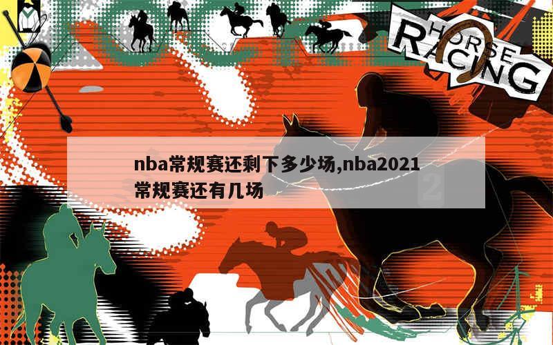 nba常规赛还剩下多少场,nba2021常规赛还有几场