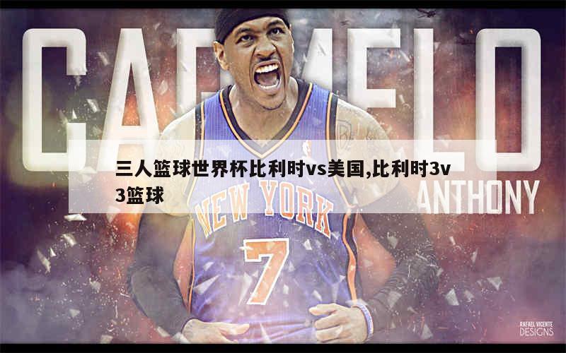 三人篮球世界杯比利时vs美国,比利时3v3篮球