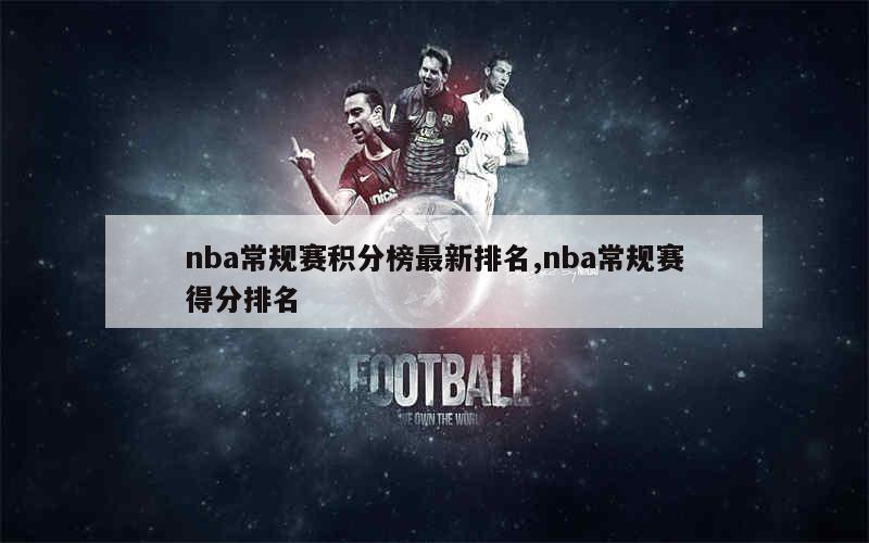 nba常规赛积分榜最新排名,nba常规赛得分排名