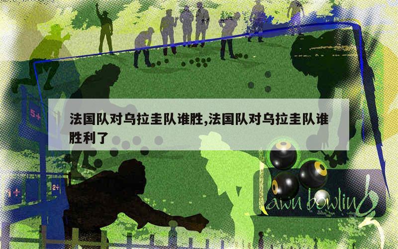 法国队对乌拉圭队谁胜,法国队对乌拉圭队谁胜利了