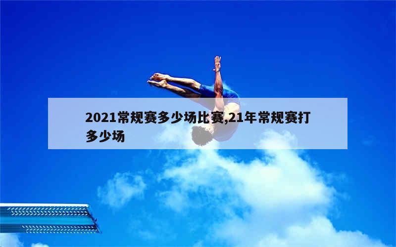 2021常规赛多少场比赛,21年常规赛打多少场