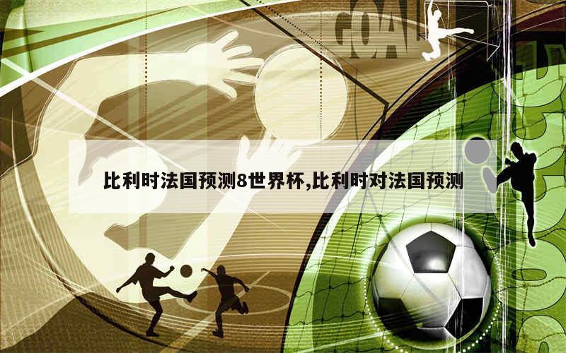 比利时法国预测8世界杯,比利时对法国预测