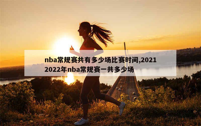 nba常规赛共有多少场比赛时间,20212022年nba常规赛一共多少场