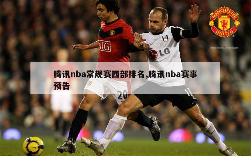 腾讯nba常规赛西部排名,腾讯nba赛事预告