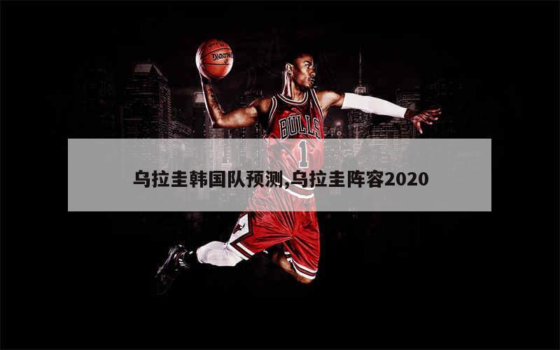 乌拉圭韩国队预测,乌拉圭阵容2020