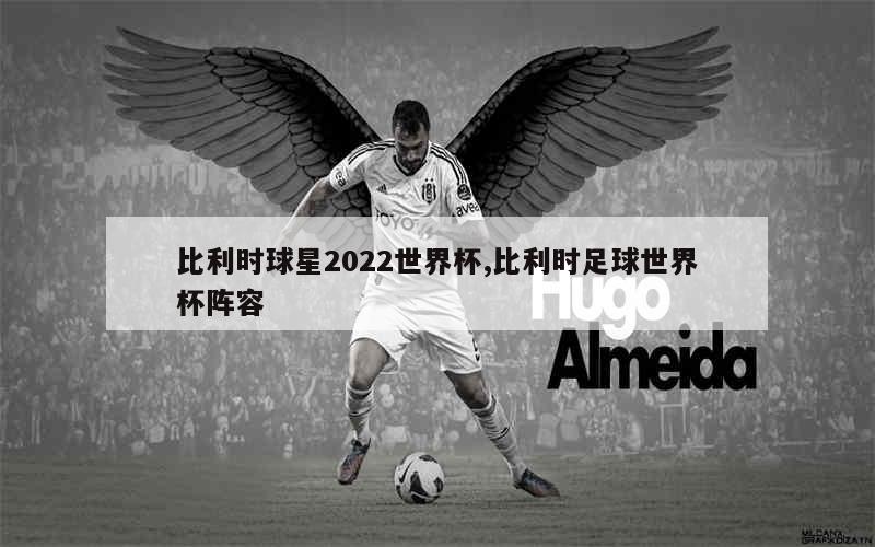 比利时球星2022世界杯,比利时足球世界杯阵容