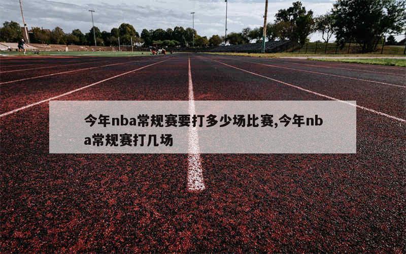 今年nba常规赛要打多少场比赛,今年nba常规赛打几场