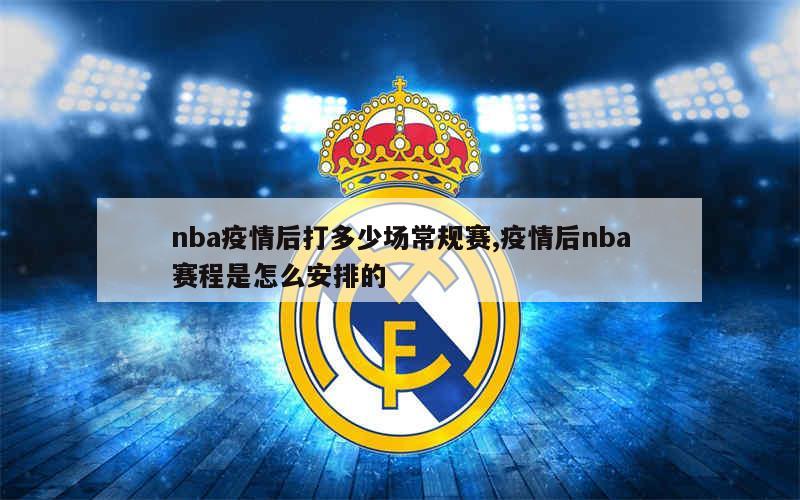 nba疫情后打多少场常规赛,疫情后nba赛程是怎么安排的