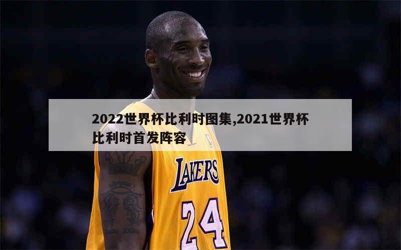 2022世界杯比利时图集,2021世界杯比利时首发阵容