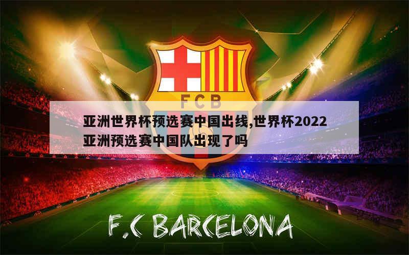 亚洲世界杯预选赛中国出线,世界杯2022亚洲预选赛中国队出现了吗