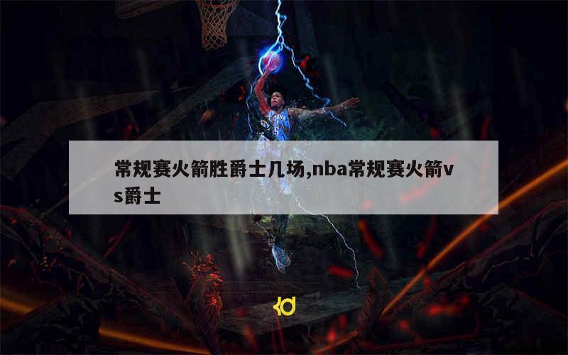 常规赛火箭胜爵士几场,nba常规赛火箭vs爵士