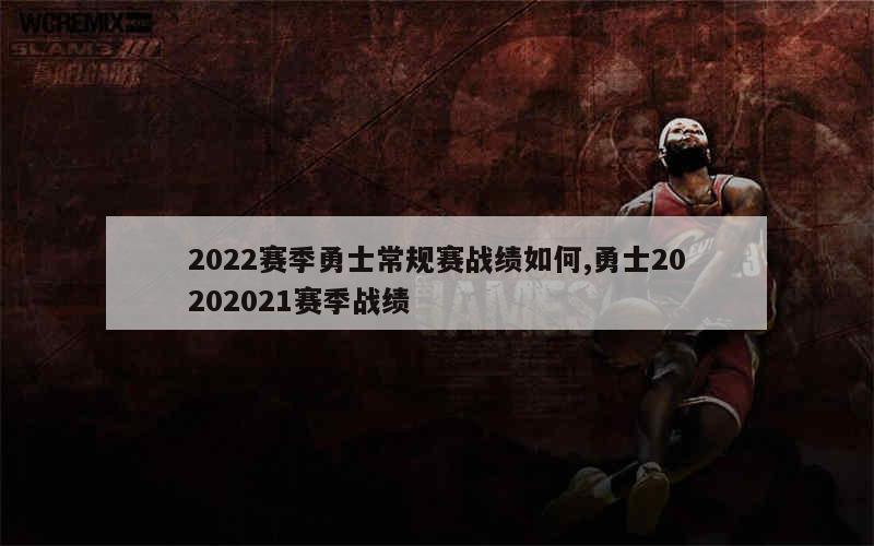 2022赛季勇士常规赛战绩如何,勇士20202021赛季战绩