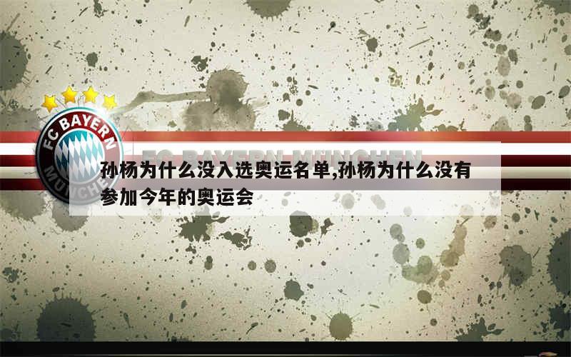 孙杨为什么没入选奥运名单,孙杨为什么没有参加今年的奥运会