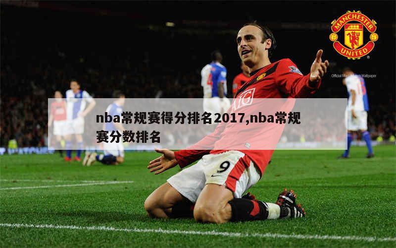 nba常规赛得分排名2017,nba常规赛分数排名